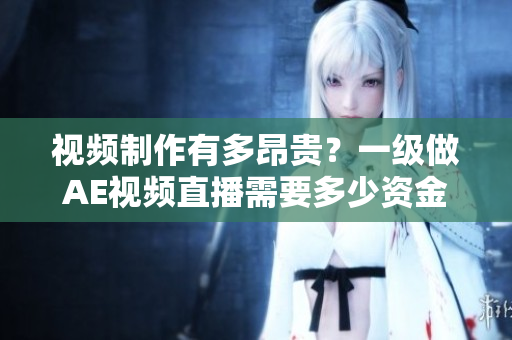 视频制作有多昂贵？一级做AE视频直播需要多少资金？