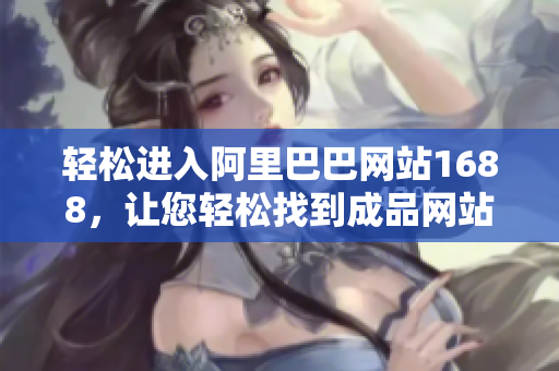 轻松进入阿里巴巴网站1688，让您轻松找到成品网站！