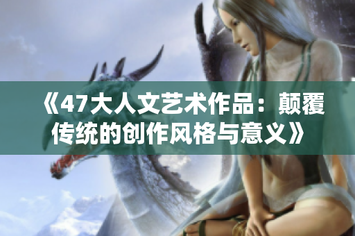 《47大人文艺术作品：颠覆传统的创作风格与意义》