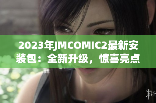 2023年JMCOMIC2最新安装包：全新升级，惊喜亮点揭秘