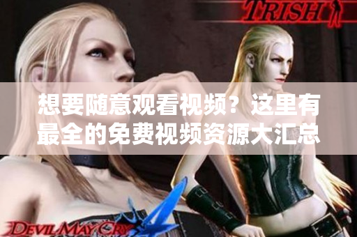 想要随意观看视频？这里有最全的免费视频资源大汇总！