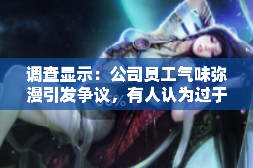 调查显示：公司员工气味弥漫引发争议，有人认为过于浓烈。