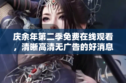 庆余年第二季免费在线观看，清晰高清无广告的好消息等你来！