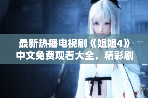 最新热播电视剧《姐姐4》中文免费观看大全，精彩剧情抢先看