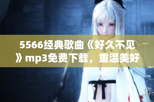 5566经典歌曲《好久不见》mp3免费下载，重温美好旧时光(1)