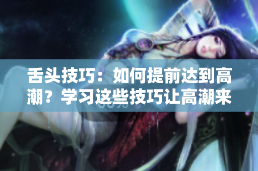 舌头技巧：如何提前达到高潮？学习这些技巧让高潮来得更快