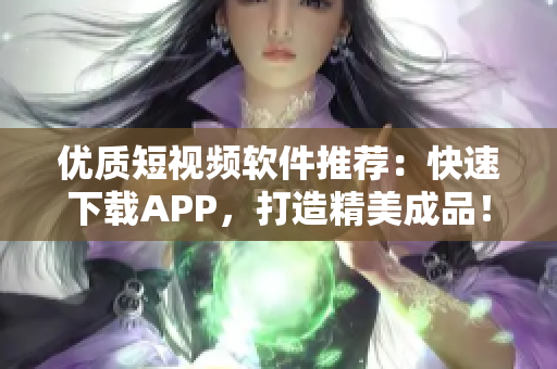 优质短视频软件推荐：快速下载APP，打造精美成品！