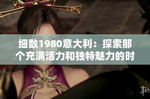 细数1980意大利：探索那个充满活力和独特魅力的时代