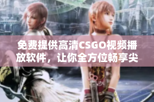 免费提供高清CSGO视频播放软件，让你全方位畅享尖端游戏画质