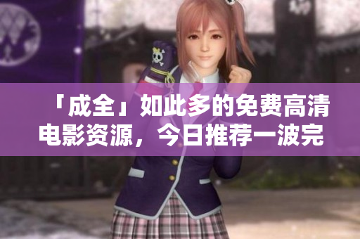 「成全」如此多的免费高清电影资源，今日推荐一波完美视觉盛宴