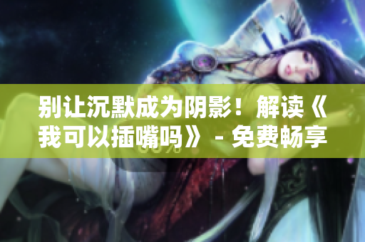 别让沉默成为阴影！解读《我可以插嘴吗》 - 免费畅享的尖锐观点