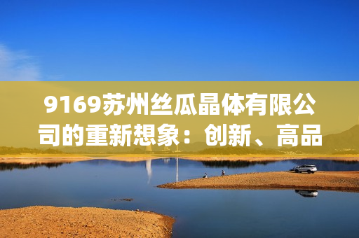 9169苏州丝瓜晶体有限公司的重新想象：创新、高品质和专业定制(1)