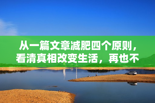 从一篇文章减肥四个原则，看清真相改变生活，再也不被减肥迷惑