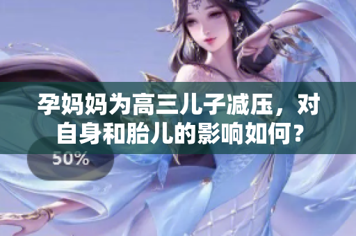 孕妈妈为高三儿子减压，对自身和胎儿的影响如何？