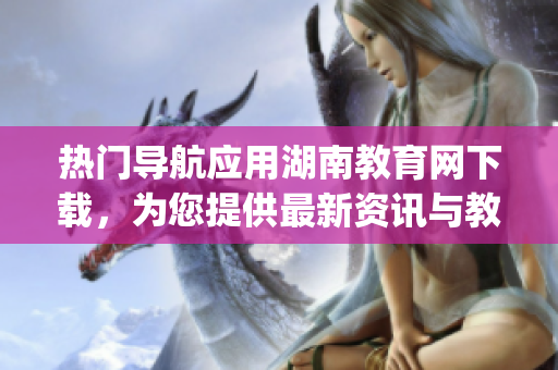 热门导航应用湖南教育网下载，为您提供最新资讯与教育资源(1)