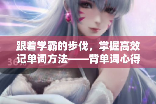 跟着学霸的步伐，掌握高效记单词方法——背单词心得