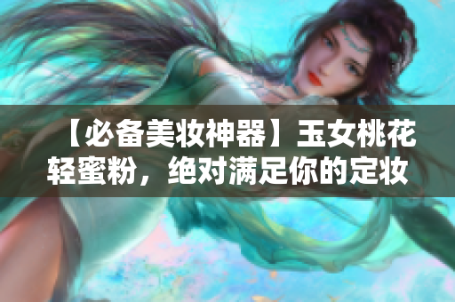 【必备美妆神器】玉女桃花轻蜜粉，绝对满足你的定妆需求！