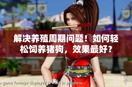 解决养殖周期问题！如何轻松饲养猪狗，效果最好？