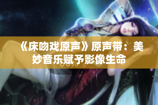 《床吻戏原声》原声带：美妙音乐赋予影像生命