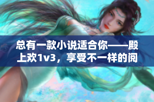 总有一款小说适合你——殿上欢1v3，享受不一样的阅读体验！
