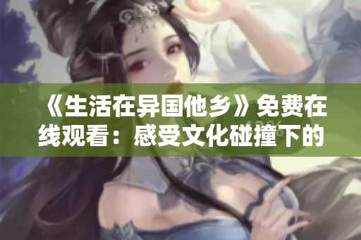 《生活在异国他乡》免费在线观看：感受文化碰撞下的成长历程