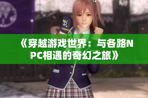 《穿越游戏世界：与各路NPC相遇的奇幻之旅》