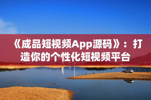《成品短视频App源码》：打造你的个性化短视频平台