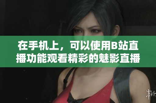 在手机上，可以使用B站直播功能观看精彩的魅影直播吗？