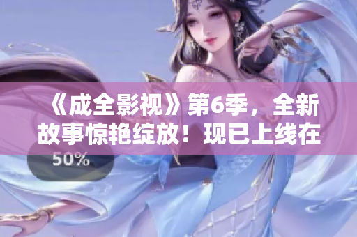 《成全影视》第6季，全新故事惊艳绽放！现已上线在线观看！