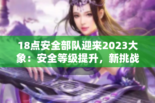 18点安全部队迎来2023大象：安全等级提升，新挑战压顶