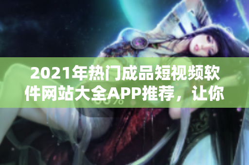 2021年热门成品短视频软件网站大全APP推荐，让你轻松制作精彩短视频