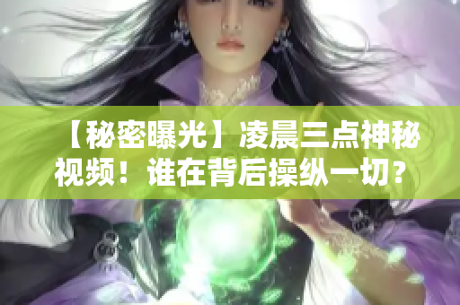 【秘密曝光】凌晨三点神秘视频！谁在背后操纵一切？配图展现神秘气息，令人好奇！