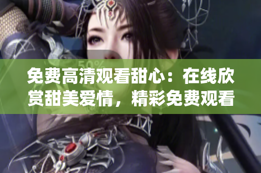免费高清观看甜心：在线欣赏甜美爱情，精彩免费观看限时抢先！(1)