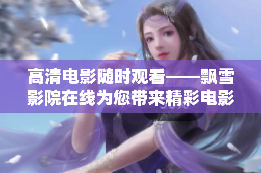 高清电影随时观看——飘雪影院在线为您带来精彩电影