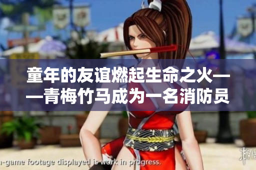 童年的友谊燃起生命之火——青梅竹马成为一名消防员