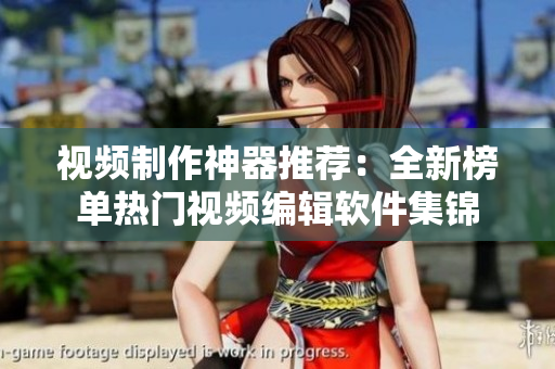 视频制作神器推荐：全新榜单热门视频编辑软件集锦