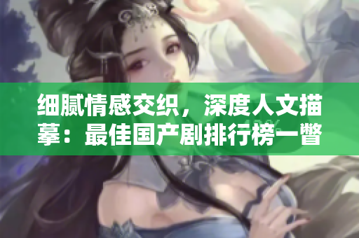 细腻情感交织，深度人文描摹：最佳国产剧排行榜一瞥