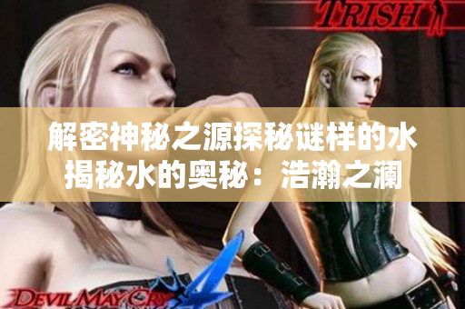 解密神秘之源探秘谜样的水揭秘水的奥秘：浩瀚之澜