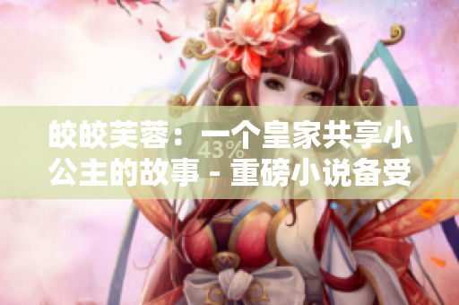 皎皎芙蓉：一个皇家共享小公主的故事 - 重磅小说备受瞩目