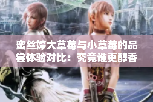 蜜丝婷大草莓与小草莓的品尝体验对比：究竟谁更醇香？