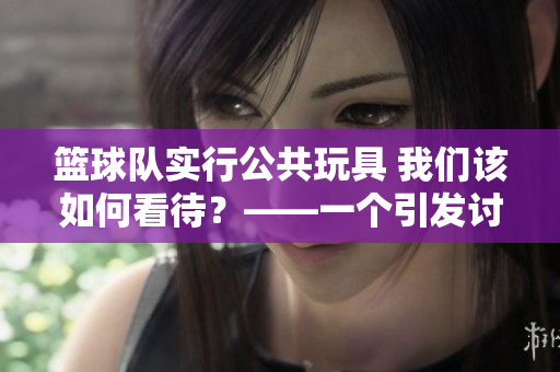 篮球队实行公共玩具 我们该如何看待？——一个引发讨论的话题