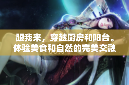 跟我来，穿越厨房和阳台。体验美食和自然的完美交融。