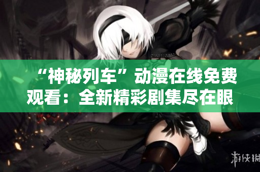 “神秘列车”动漫在线免费观看：全新精彩剧集尽在眼前