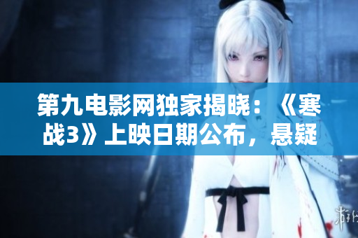 第九电影网独家揭晓：《寒战3》上映日期公布，悬疑剧情引爆观影热潮