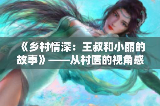《乡村情深：王叔和小丽的故事》——从村医的视角感受温情与责任