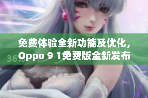 免费体验全新功能及优化，Oppo 9 1免费版全新发布(1)