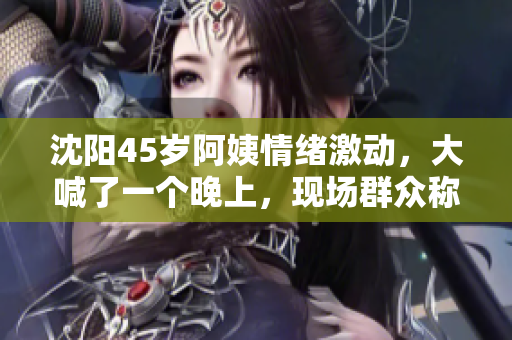 沈阳45岁阿姨情绪激动，大喊了一个晚上，现场群众称其声音震耳欲聋