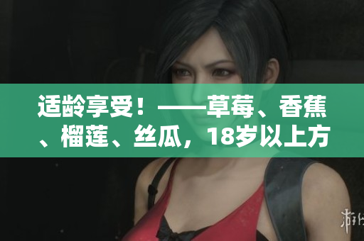适龄享受！——草莓、香蕉、榴莲、丝瓜，18岁以上方可品尝
