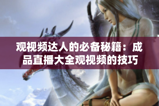 观视频达人的必备秘籍：成品直播大全观视频的技巧