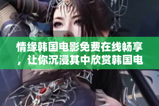 情缘韩国电影免费在线畅享，让你沉浸其中欣赏韩国电影魅力！
